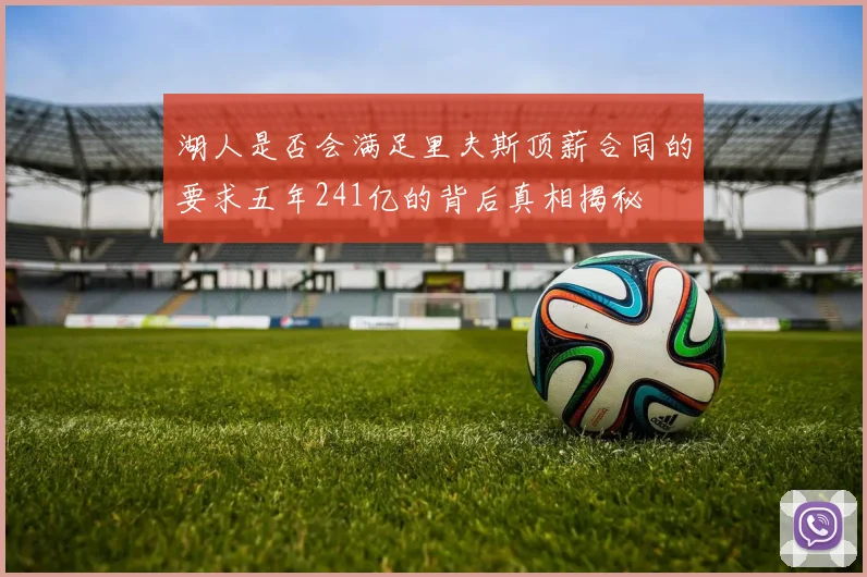 湖人是否会满足里夫斯顶薪合同的要求五年241亿的背后真相揭秘