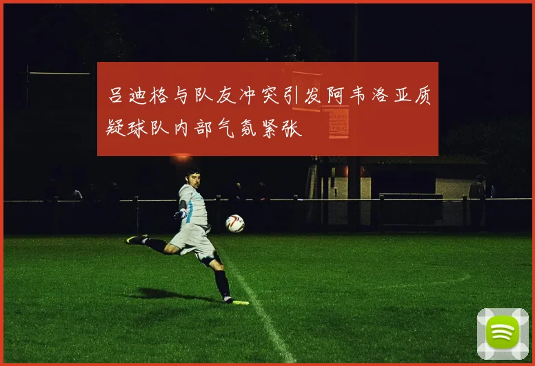 吕迪格与队友冲突引发阿韦洛亚质疑球队内部气氛紧张
