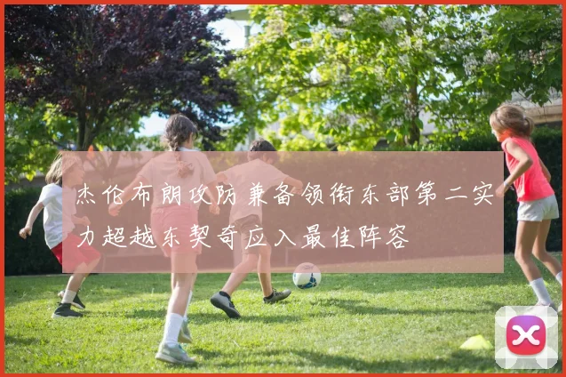 杰伦布朗攻防兼备领衔东部第二实力超越东契奇应入最佳阵容
