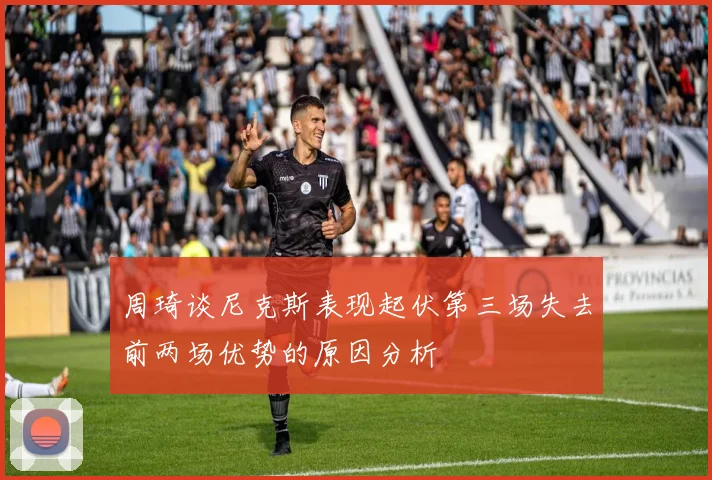 周琦谈尼克斯表现起伏第三场失去前两场优势的原因分析