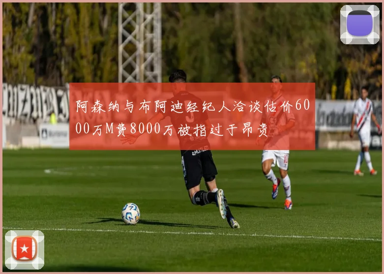阿森纳与布阿迪经纪人洽谈估价6000万M费8000万被指过于昂贵