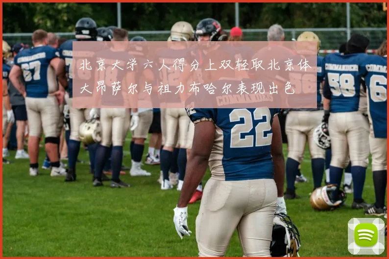 北京大学六人得分上双轻取北京体大昂萨尔与祖力布哈尔表现出色