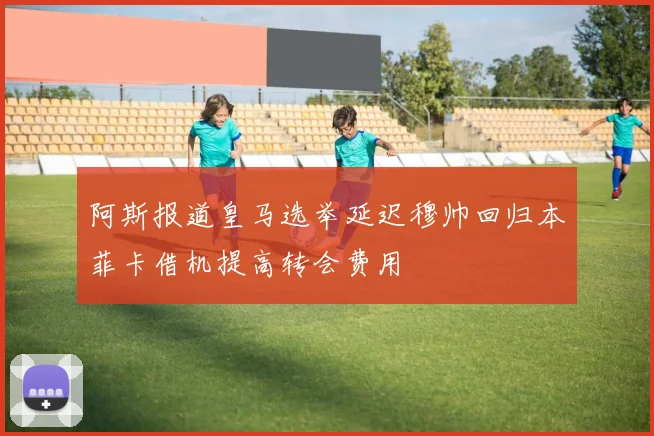 阿斯报道皇马选举延迟穆帅回归本菲卡借机提高转会费用