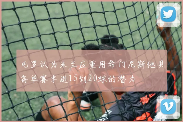 毛罗认为米兰应重用希门尼斯他具备单赛季进15到20球的潜力