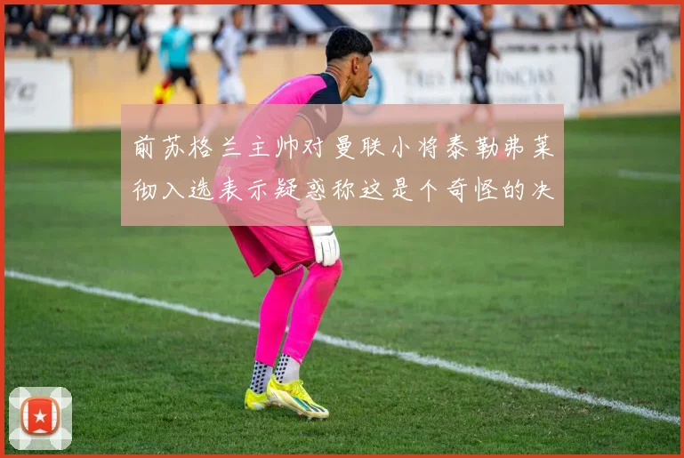 前苏格兰主帅对曼联小将泰勒弗莱彻入选表示疑惑称这是个奇怪的决定