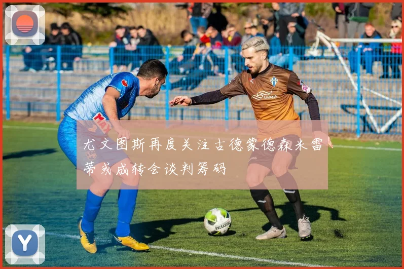 尤文图斯再度关注古德蒙德森米雷蒂或成转会谈判筹码