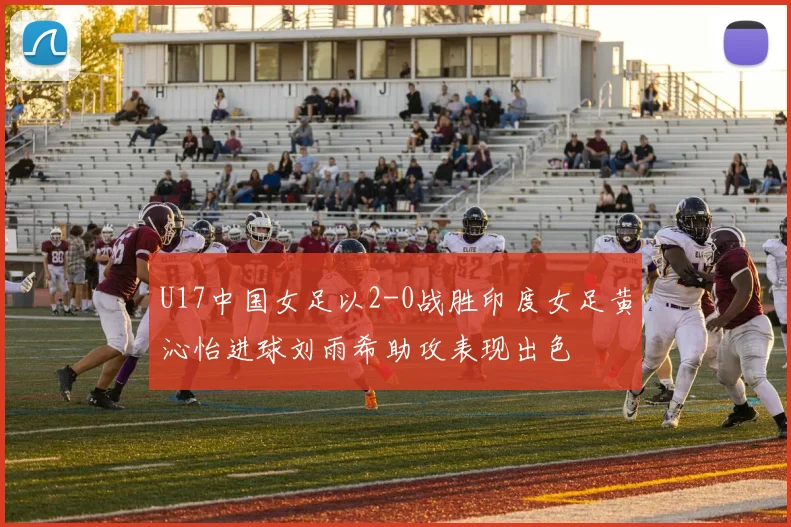 U17中国女足以2-0战胜印度女足黄沁怡进球刘雨希助攻表现出色