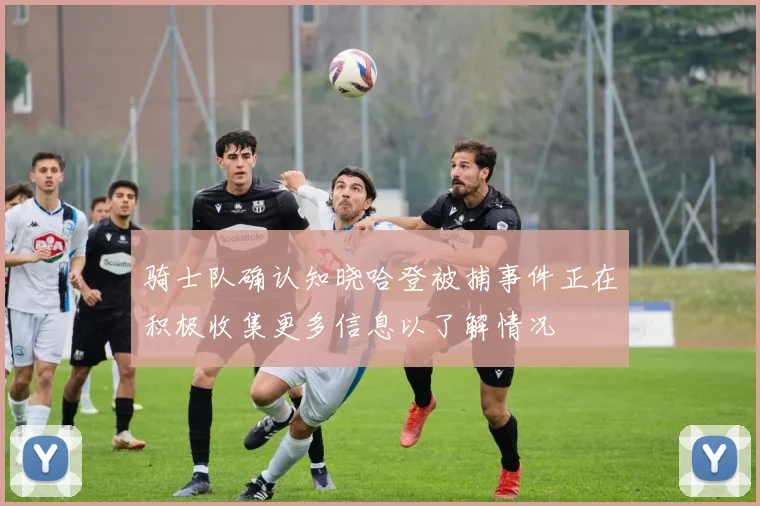 骑士队确认知晓哈登被捕事件正在积极收集更多信息以了解情况