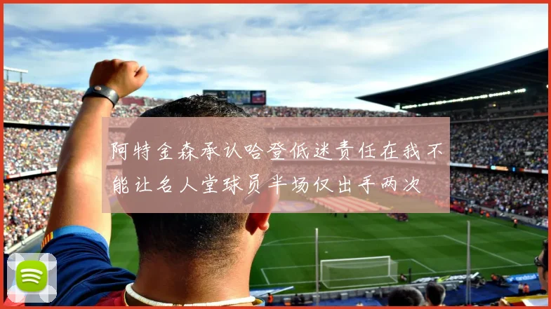 阿特金森承认哈登低迷责任在我不能让名人堂球员半场仅出手两次