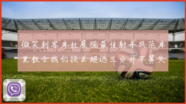 微笑刺客库杜展现最佳射手风范库里教会我们投丢超远三分并不算失误