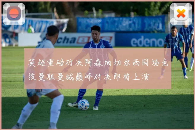 英超重磅对决阿森纳切尔西同场竞技曼联曼城巅峰对决即将上演